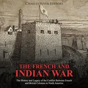 «The French and Indian War: The History and Legacy of the Conflict Between French and British Colonies in North America»