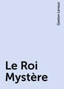 «Le Roi Mystère» by Gaston Leroux