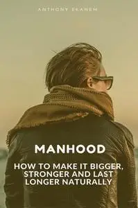 «Manhood: How to Make IT Bigger, Stronger and Last Longer Naturally» by Anthony Ekanem