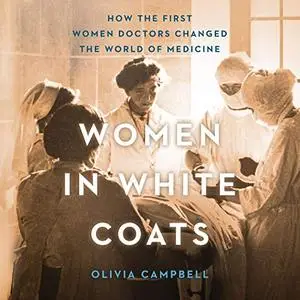 Women in White Coats: How the First Women Doctors Changed the World of Medicine [Audiobook]