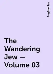 «The Wandering Jew — Volume 03» by Eugène Sue