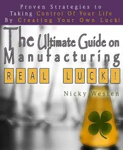 «The Ultimate Guide On Manufacturing Real Luck : Proven Strategies To Taking Control Of Your Life By Creating Your Own L