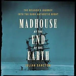 Madhouse at the End of the Earth: The Belgica's Journey into the Dark Antarctic Night [Audiobook]