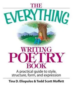 «The Everything Writing Poetry Book: A Practical Guide To Style, Structure, Form, And Expression» by Tina D Eliopulos,To