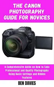 The Canon Photography Guide for Novices: A Comprehensive Guide on How to Take Professional