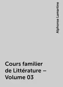 «Cours familier de Littérature – Volume 03» by Alphonse Lamartine