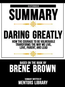 «Extended Summary Of Daring Greatly: How The Courage To Be Vulnerable Transforms The Way We Live, Love, Parent, And Lead