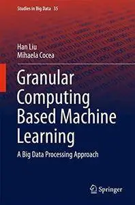 Granular Computing Based Machine Learning: A Big Data Processing Approach (Studies in Big Data)