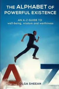 The Alphabet of Powerful Existence: An A-Z guide well-being, wisdom and worthiness