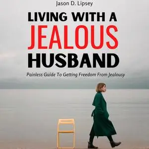 «Living With a Jealous Husband Painless Guide To Getting Freedom From Jealousy» by Jason D. Lipsey