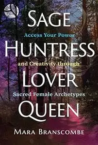 Sage, Huntress, Lover, Queen: Access Your Power and Creativity through Sacred Female Archetypes