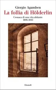 Giorgio Agamben - La follia di Hölderlin. Cronaca di una vita abitante (1806-1843)