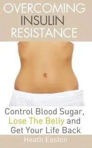 Overcoming Insulin Resistance: Control Blood Sugar, Lose the Belly, Get You Life Back