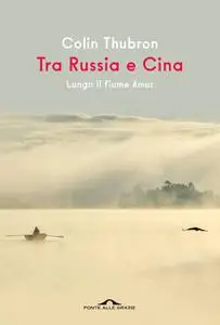 Colin Thubron - Tra Russia e Cina. Lungo il fiume Amur