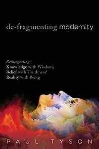 De-Fragmenting Modernity: Reintegrating Knowledge with Wisdom, Belief with Truth, and Reality with Being