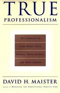 «True Professionalism: The Courage to Care About Your People, Your Clients, and Your Career» by David H. Maister