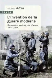 Michel Goya, "L'Invention de la guerre moderne: Du pantalon rouge au char d'assaut (1871 - 1918)"
