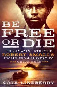 Be Free or Die: The Amazing Story of Robert Smalls' Escape from Slavery to Union Hero: The Amazing Story of Robert Smalls...