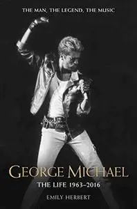 George Michael - The Life: 1963-2016: The Man, The Legend, The Music