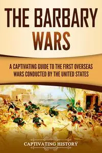 The Barbary Wars: A Captivating Guide to the First Overseas Wars Conducted by the United States (U.S. Military History)
