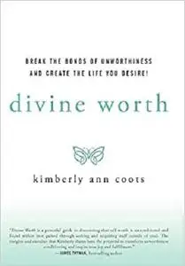 Divine Worth: Break the Bonds of Unworthiness and Create the Life You Desire!