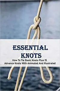 Essential Knots: How To Tie Basic Knots Plus 15 Advance Knots With Animated And Illustrated: Knots Book