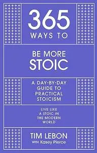 365 Ways to Be More Stoic: A Day-By-day Guide to Practical Stoicism