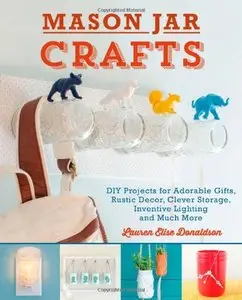 Mason Jar Crafts: DIY Projects for Adorable and Rustic Decor, Storage, Lighting, Gifts and Much More