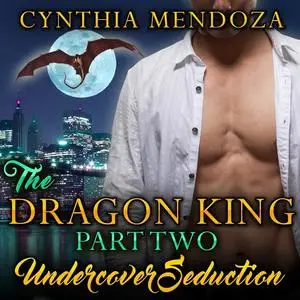 «The Dragon King Part Two: Undercover Seduction» by Cynthia Mendoza