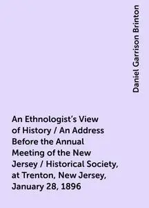 «An Ethnologist's View of History / An Address Before the Annual Meeting of the New Jersey / Historical Society, at Tren