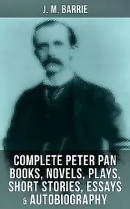 «J. M. Barrie: Complete Peter Pan Books, Novels, Plays, Short Stories, Essays & Autobiography» by J. M. Barrie