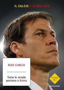 Tutte le strade portano a Roma. Il calcio è la mia vita - Rudi Garcia & Denis Chaumier