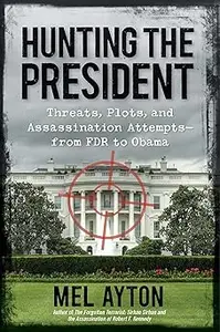 Hunting the President: Threats, Plots and Assassination Attempts--From FDR to Obama