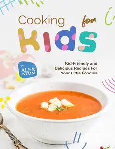 Cooking for Kids: Kid-Friendly and Delicious Recipes For Your Little Foodies