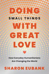 Doing Small Things with Great Love: How Everyday Humanitarians Are Changing the World