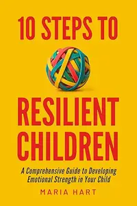 10 Steps to Resilient Children: A Comprehensive Guide to Developing Emotional Strength in Your Child