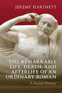 The Remarkable Life, Death, and Afterlife of an Ordinary Roman: A Social History