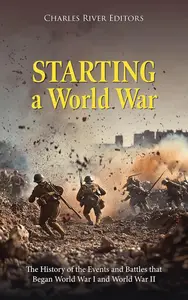 Starting a World War: The History of the Events and Battles that Began World War I and World War II