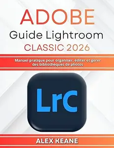 Adobe Guide Lightroom Classic 2026: Manuel pratique pour organiser, éditer et gérer des bibliothèques de photos