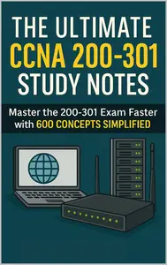 The Ultimate CCNA 200-301 Study Notes: Master the 200-301 Exam Faster with 600 Concepts Simplified