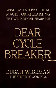 Dear Cycle Breaker: Wisdom and Practical Magic for Reclaiming the Wild Divine Feminine