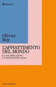 Olivier Roy - Appiattimento del mondo. La crisi della cultura e il dominio della norma