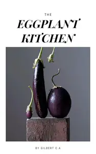 THE EGGPLANT KITCHEN: Discover the Art of Cooking with the Versatile Aubergine in 50 Delicious Recipes