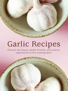 Garlic Recipes: Discover the History, Health Benefits, and Culinary Applications of this Amazing Spice (Garlic Recipe Ideas)