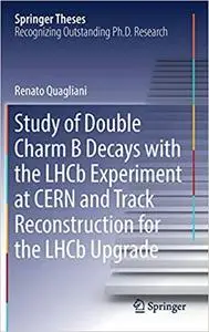 Study of Double Charm B Decays with the LHCb Experiment at CERN and Track Reconstruction for the LHCb Upgrade