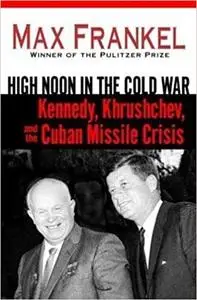 High Noon in the Cold War: Kennedy, Khrushchev, and the Cuban Missile Crisis