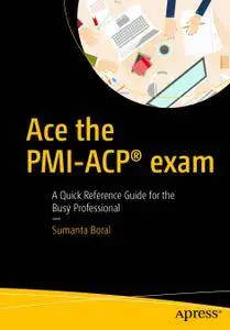 Ace the PMI-ACP exam : a quick reference guide for the busy professional