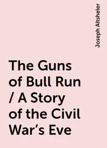 «The Guns of Bull Run / A Story of the Civil War's Eve» by Joseph Altsheler