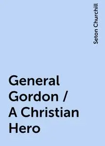 «General Gordon / A Christian Hero» by Seton Churchill