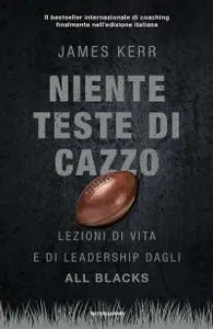 James Kerr - Niente teste di cazzo. Lezioni di vita e di leadership dagli All Blacks